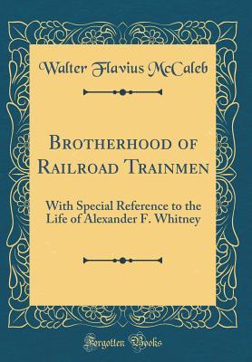 Download Brotherhood of Railroad Trainmen: With Special Reference to the Life of Alexander F. Whitney (Classic Reprint) - Walter Flavius McCaleb | ePub