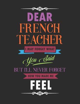 Download Dear French Teacher I May Forget What You Said But I'll Never Forget How You Made Me Feel: Blank Line Teacher Appreciation Notebook (8.5 X 11 - 110 Pages) - Lilly M Caters | PDF