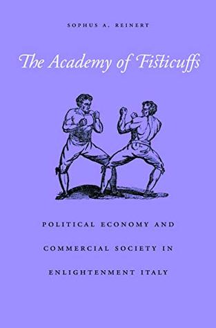 Read Online The Academy of Fisticuffs: Political Economy and Commercial Society in Enlightenment Italy - Sophus A. Reinert file in PDF