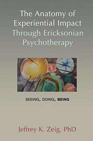 Download The Anatomy of Experiential Impact Through Ericksonian Psychotherapy: Seeing, Doing, Being - Jeffrey K. Zeig file in PDF