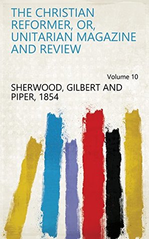 Download The Christian Reformer, Or, Unitarian Magazine and Review Volume 10 - Gilbert and Piper, 1854 Sherwood file in PDF