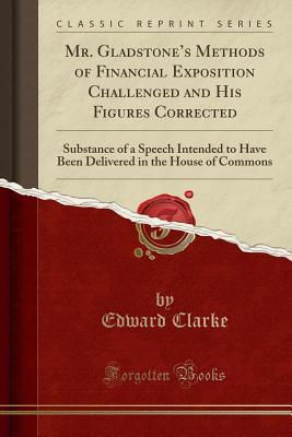 Download Mr. Gladstone's Methods of Financial Exposition Challenged and His Figures Corrected: Substance of a Speech Intended to Have Been Delivered in the House of Commons (Classic Reprint) - Edward Clarke | ePub
