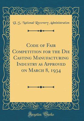 Full Download Code of Fair Competition for the Die Casting Manufacturing Industry as Approved on March 8, 1934 (Classic Reprint) - U.S. National Recovery Administration file in PDF