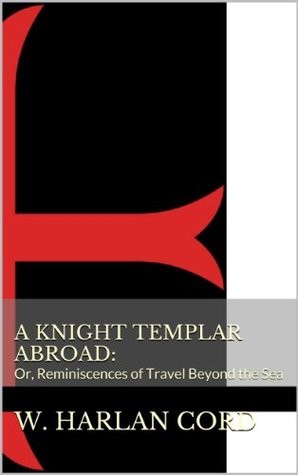 Read Online A Knight Templar Abroad:: Or, Reminiscences of Travel Beyond the Sea - W. Harlan Cord file in ePub