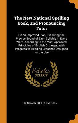 Full Download The New National Spelling Book, and Pronouncing Tutor: On an Improved Plan, Exhibiting the Precise Sound of Each Syllable in Every Word, According to the Most Approved Principles of English Orthoepy, with Progressive Reading Lessons: Designed for the Use - Benjamin Dudley Emerson file in ePub