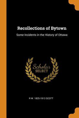 Read Recollections of Bytown: Some Incidents in the History of Ottawa - R W 1825-1913 Scott file in PDF