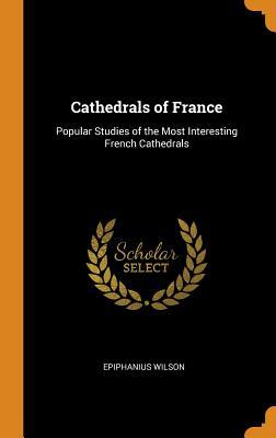 Download Cathedrals of France: Popular Studies of the Most Interesting French Cathedrals - Epiphanius Wilson | PDF