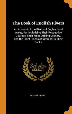 Full Download The Book of English Rivers: An Account of the Rivers of England and Wales, Particularizing Their Respective Courses, Their Most Striking Scenery, and the Chief Places of Interest on Their Banks - Samuel Lewis file in ePub