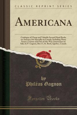 Read Online Americana: Catalogue of Cheap and Valuable Second Hand Books on America, But Specially on Canada, Including Many Scarce, Curious and Out-Of-The-Way Americanas on Sale, by P. Gagnon, Box 17, St. Roch, Quebec, Canada (Classic Reprint) - Phileas Gagnon | PDF