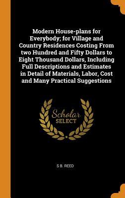 Full Download Modern House-Plans for Everybody; For Village and Country Residences Costing from Two Hundred and Fifty Dollars to Eight Thousand Dollars, Including Full Descriptions and Estimates in Detail of Materials, Labor, Cost and Many Practical Suggestions - S B Reed file in ePub