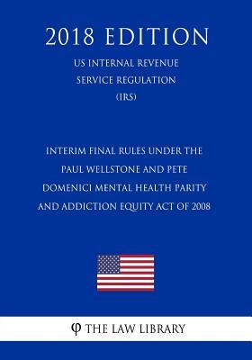 Read Interim Final Rules Under the Paul Wellstone and Pete Domenici Mental Health Parity and Addiction Equity Act of 2008 (Us Internal Revenue Service Regulation) (Irs) (2018 Edition) - The Law Library file in PDF