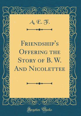 Full Download Friendship's Offering the Story of B. W. and Nicolettee (Classic Reprint) - A E F | PDF