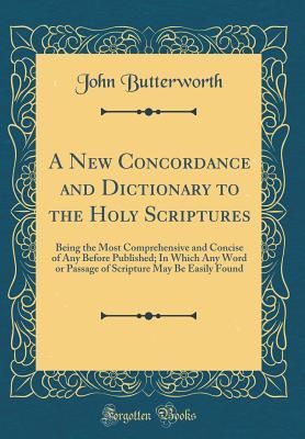 Read Online A New Concordance and Dictionary to the Holy Scriptures: Being the Most Comprehensive and Concise of Any Before Published; In Which Any Word or Passage of Scripture May Be Easily Found (Classic Reprint) - John Butterworth file in ePub