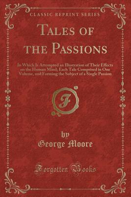 Read Tales of the Passions: In Which Is Attempted an Illustration of Their Effects on the Human Mind; Each Tale Comprised in One Volume, and Forming the Subject of a Single Passion (Classic Reprint) - George Moore file in ePub