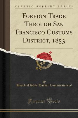 Read Foreign Trade Through San Francisco Customs District, 1853 (Classic Reprint) - Board of State Harbor Commissioners file in ePub