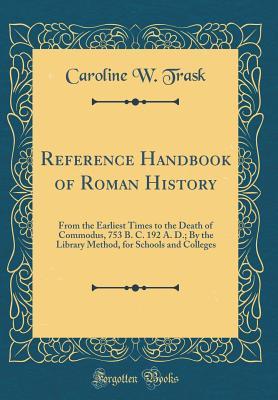 Read Reference Handbook of Roman History: From the Earliest Times to the Death of Commodus, 753 B. C. 192 A. D.; By the Library Method, for Schools and Colleges (Classic Reprint) - Caroline W Trask | PDF