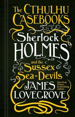 Full Download The Cthulhu Casebooks - Sherlock Holmes and the Sussex Sea-Devils - James Lovegrove | PDF
