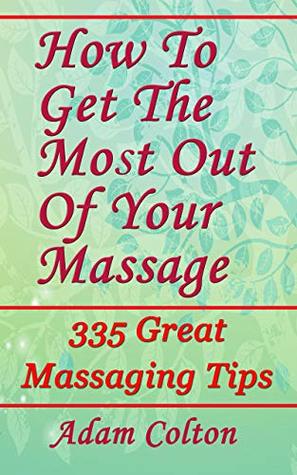 Read Online How To Get The Most Out Of Your Massage: 335 Great Massaging Tips - Adam Colton | PDF