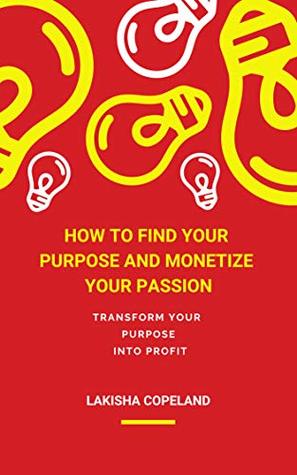 Read How to Find Your Purpose and Monetize Your Passion: Transform Your Purpose Into Profit - Lakisha Copeland | ePub