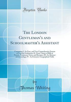 Read The London Gentleman's and Schoolmaster's Assistant: Containing I. an Easy, and Very Comprehensive System of Practical Arithmetic; II. Great Variety of Bills of Parcels, Promissory Notes, and Receipts; III. an Abstract of Chronology; IV. an Extensive Geog - Thomas Whiting | PDF