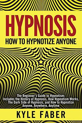Read Hypnosis - How to Hypnotize Anyone: The Beginner’s Guide to Hypnotism - Includes the History of Hypnosis, How Hypnotism Works, The Dark Side of Hypnosis, and How to Hypnotize Anyone, Anywhere, Anytime - Kyle Faber | ePub