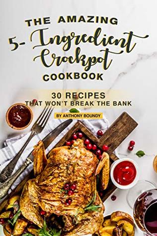 Read Online The Amazing 5- Ingredient Crockpot Cookbook: 30 Recipes That Won’t Break the Bank - Anthony Boundy | ePub