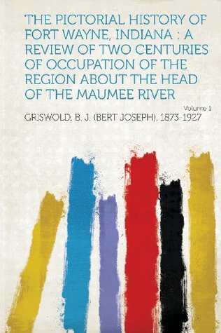 Download The Pictorial History of Fort Wayne, Indiana: A Review of Two Centuries of Occupation of the Region about the Head of the Maumee River Volume 1 - Griswold B. J. (Bert Joseph) 1873-1927 | PDF
