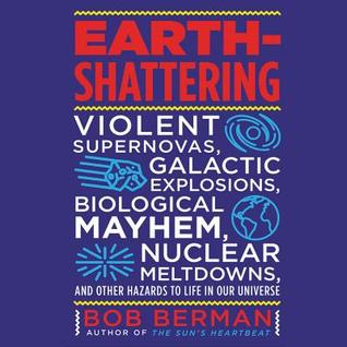 Read Online Earth-Shattering: Violent Supernovas, Galactic Explosions, Biological Mayhem, Nuclear Meltdowns, and Other Hazards to Life in Our Universe - Bob Berman file in PDF