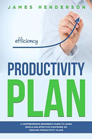 Read Online Productivity Plan: A Comprehensive Beginners Guide to Learn Simple and Effective Strategies on Creating Productive Plans - James Henderson file in PDF