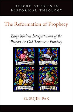 Download The Reformation of Prophecy: Early Modern Interpretations of the Prophet & Old Testament Prophecy (Oxford Studies in Historical Theology) - G Sujin Pak | ePub