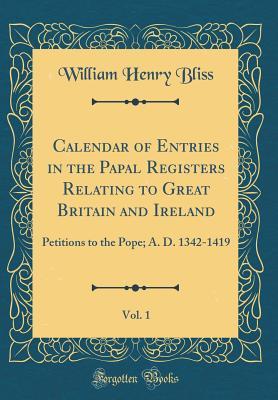 Download Calendar of Entries in the Papal Registers Relating to Great Britain and Ireland, Vol. 1: Petitions to the Pope; A. D. 1342-1419 (Classic Reprint) - William Henry Bliss | PDF