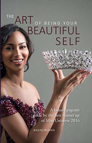 Read Online THE ART OF BEING YOUR BEAUTIFUL SELF: A beauty pageant guide by the first runner-up of Miss Universe 2016 - Raquel Pelissier file in PDF