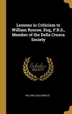Full Download Lessons in Criticism to William Roscoe, Esq;, F.R.S., Member of the Della Crusca Society - William Lisle Bowles | PDF