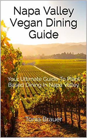 Read Napa Valley Vegan Dining Guide: Your Ultimate Guide To Plant Based Dining In Napa Valley (2019 Book 1) - Tonia Brauer | PDF