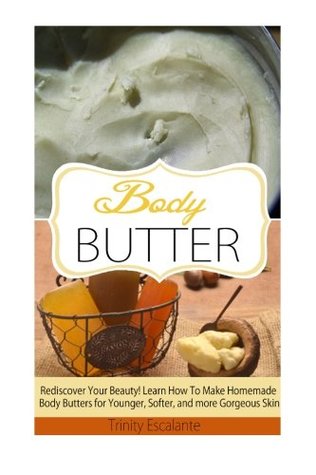 Read Body Butter: Rediscover Your Beauty! Learn How to Make Homemade Body Butters for Younger, Softer, and more Gorgeous Skin (Body Butter for Beginners -  Making Homemade Natural Body Butter Recipes) - Trinity Escalante | PDF