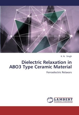 Download Dielectric Relaxation in ABO3 Type Ceramic Material: Ferroelectric Relaxors - K. N. Singh | PDF