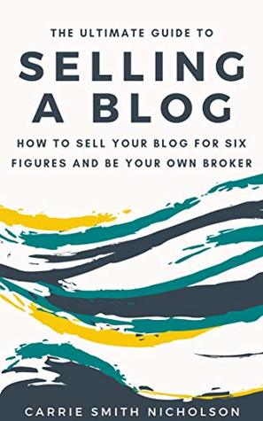 Read Online The Ultimate Guide to Selling a Blog: How to Sell Your Blog for Six Figures and Be Your Own Broker - Carrie Smith Nicholson | PDF