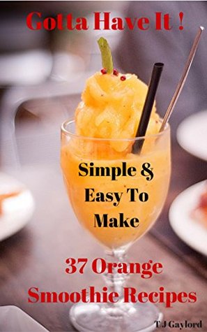 Read Gotta Have It Simple and Easy To Make 37 Orange Smoothie Recipes - TJ Gaylord | ePub