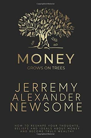 Full Download Money Grows on Trees: “How to reshape your thoughts, beliefs and ideals about money and become truly wealthy.” - Mr. Jerremy Alexander Newsome file in PDF