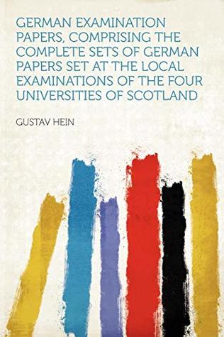 Full Download German Examination Papers, Comprising the Complete Sets of German Papers Set at the Local Examinations of the Four Universities of Scotland - Gustav Hein | ePub