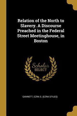 Download Relation of the North to Slavery. A Discourse Preached in the Federal Street Meetinghouse, in Boston - Gannett Ezra S (Ezra Stiles) file in PDF