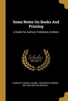 Read Some Notes On Books And Printing: A Guide For Authors, Publishers, & Others - Charles Thomas Jacobi | ePub