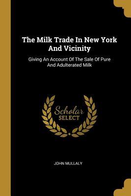 Full Download The Milk Trade In New York And Vicinity: Giving An Account Of The Sale Of Pure And Adulterated Milk - John Mullaly | PDF