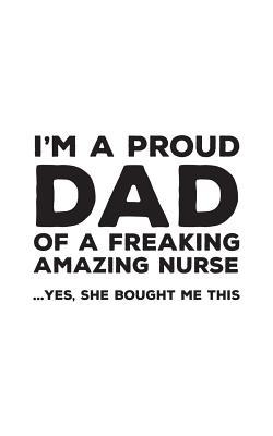 Read Online I'm A Proud Dad Of A Freaking Amazing Nurse: Funny I'm A Proud Dad Of A Freaking Amazing Nurse Awesome Notebook Humor Doodle Diary Book Gift For Fathers Day From Freaking Smartass daughter to Dad or Step-Father - Yes She Bought Me This - Proud Dad file in PDF