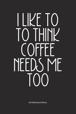Full Download I Like To Think Coffee Needs Me Too: A 6x9 Inch Softcover Matte Diary Notebook With 120 Blank Lined Pages -  | ePub