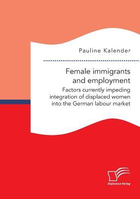 Full Download Female immigrants and employment. Factors currently impeding integration of displaced women into the German labour market - Pauline Kalender | ePub
