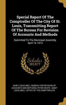 Download Special Report Of The Comptroller Of The City Of St. Louis, Transmitting Report Of The Bureau For Revision Of Accounts And Methods: Submitted To The Municipal Assembly April 15, 1913 - Peter White | PDF