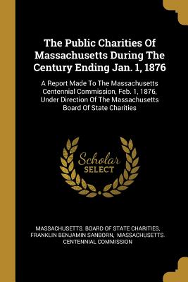 Full Download The Public Charities Of Massachusetts During The Century Ending Jan. 1, 1876: A Report Made To The Massachusetts Centennial Commission, Feb. 1, 1876, Under Direction Of The Massachusetts Board Of State Charities - Massachusetts Board of State Charities | ePub
