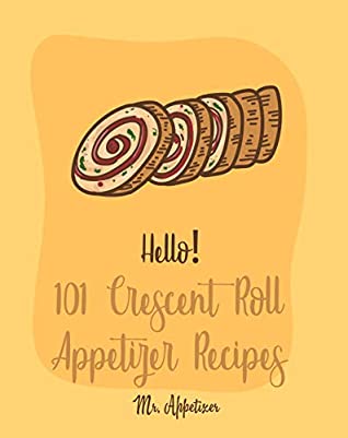 Download Hello! 101 Crescent Roll Appetizer Recipes: Best Crescent Roll-Up Cookbook Ever For Beginners [Simple Appetizer Cookbook, Homemade Snacks Cookbook, Rich Roll Cookbook, Pork Roll Cookbook ] [Book 1] - Mr. Appetizer file in PDF