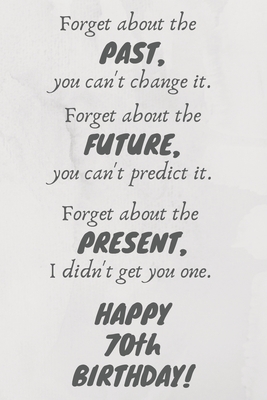 Download Forget about the past, you can't change it. Forget about the future, you can't predict it. Forget about the present, I didn't get you one. Happy 70th Birthday!: Funny 70th Birthday Card Quote Journal / Notebook / Diary / Greetings / Appreciation Gift (6 x - Premier Publishing | PDF